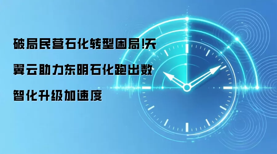 破局民营石化转型困局！天翼云助力东明石化跑出数智化升级加速度