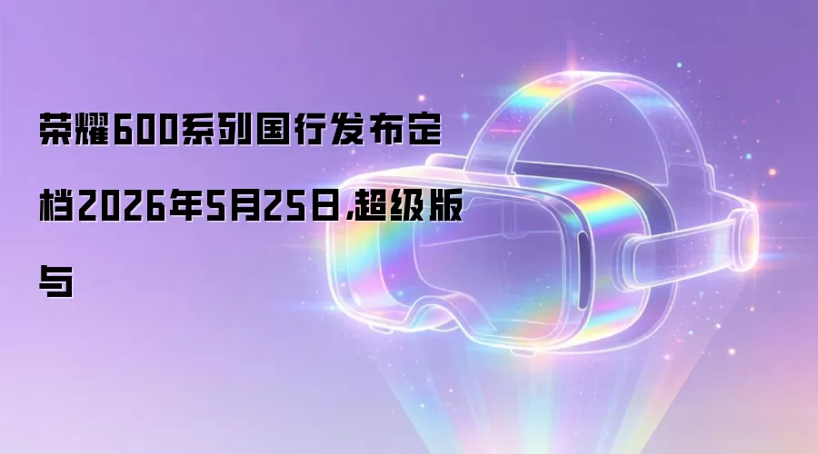 荣耀600系列国行发布定档2026年5月25日，超级版与