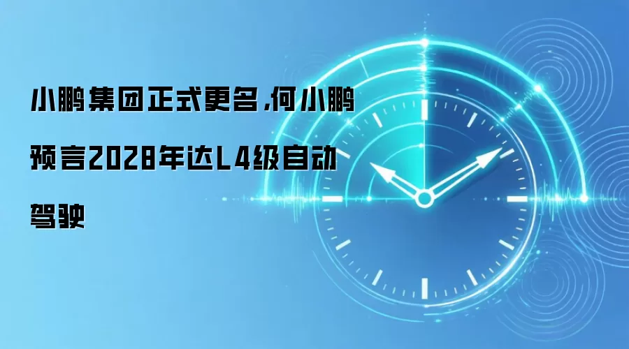 小鹏集团正式更名,何小鹏预言2028年达L4级自动驾驶