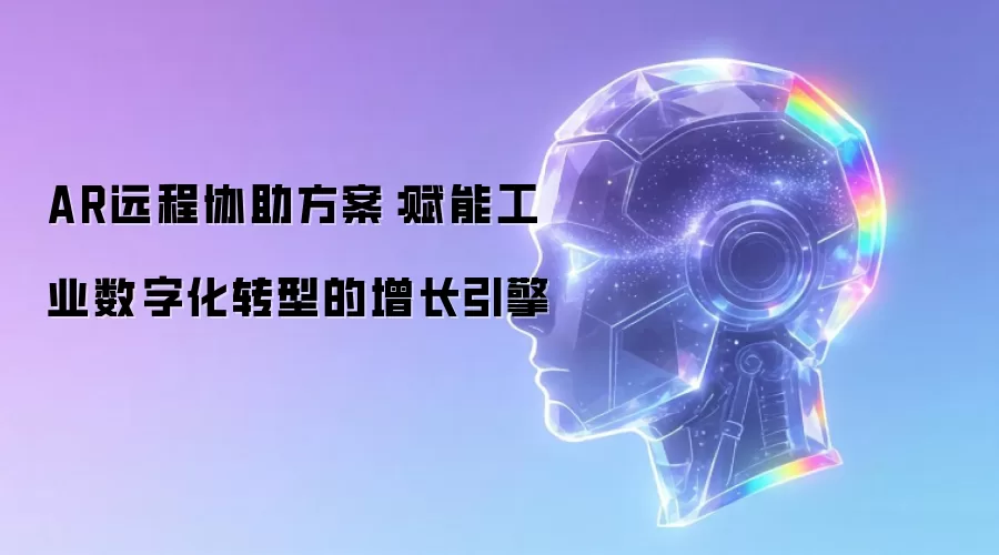 AR远程协助方案：赋能工业数字化转型的增长引擎