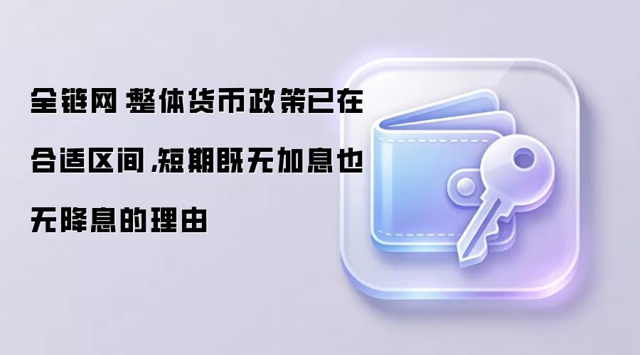 全链网：整体货币政策已在合适区间，短期既无加息也无降息的理由