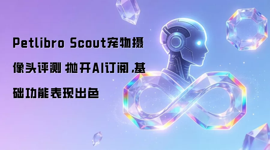 Petlibro Scout宠物摄像头评测：抛开AI订阅，基础功能表现出色