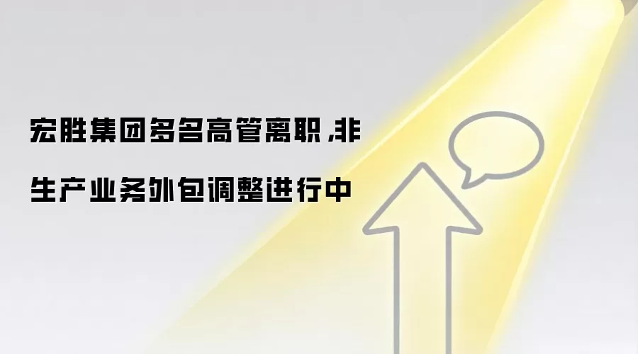 宏胜集团多名高管离职,非生产业务外包调整进行中