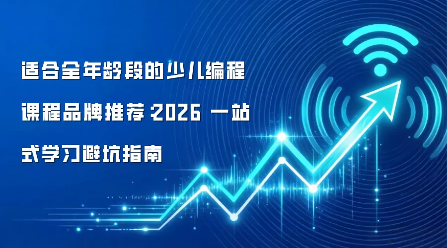 适合全年龄段的少儿编程课程品牌推荐:2026 一站式学习避坑指南