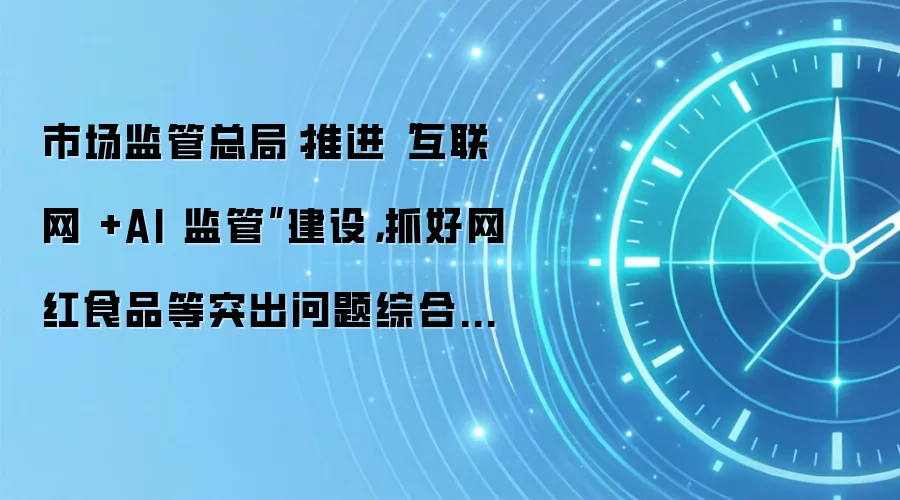 市场监管总局：推进“互联网 +AI 监管”建设，抓好网红食品等突出问题综合治理