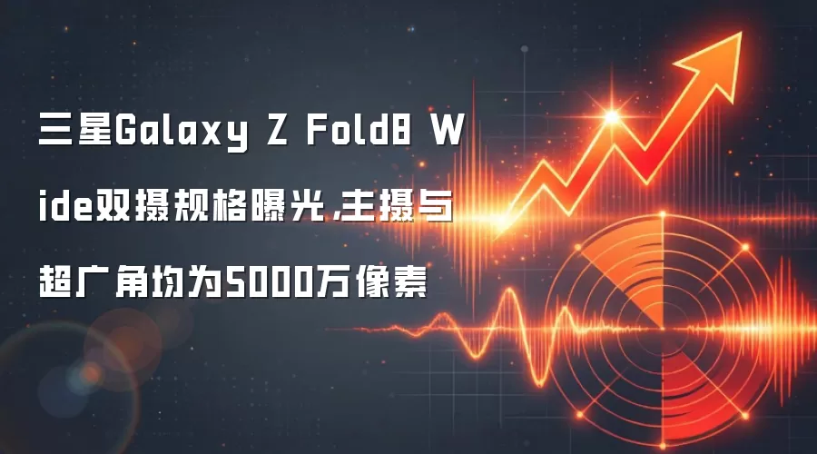 三星Galaxy Z Fold8 Wide双摄规格曝光，主摄与超广角均为5000万像素