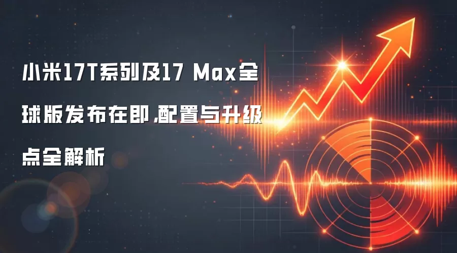 小米17T系列及17 Max全球版发布在即，配置与升级点全解析