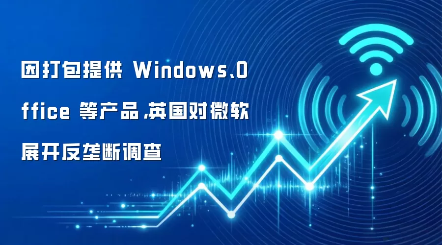 因打包提供 Windows、Office 等产品，英国对微软展开反垄断调查