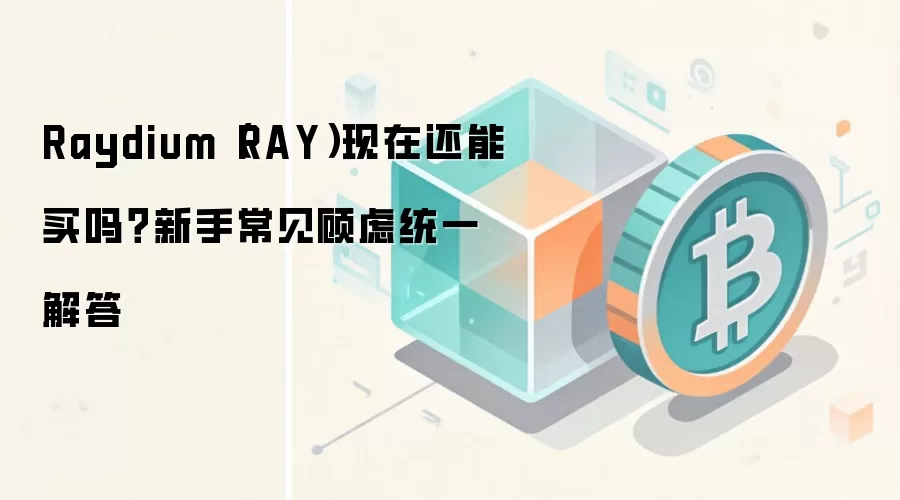 Raydium（RAY）现在还能买吗？新手常见顾虑统一解答