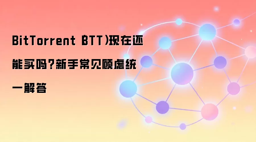 BitTorrent（BTT）现在还能买吗？新手常见顾虑统一解答