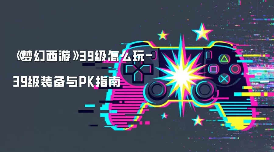 《梦幻西游》39级怎么玩-39级装备与PK指南