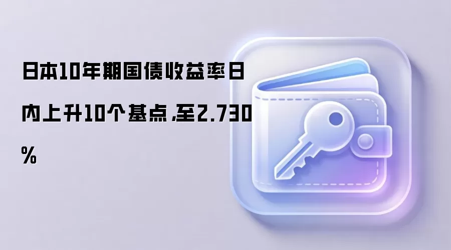 日本10年期国债收益率日内上升10个基点,至2.730%