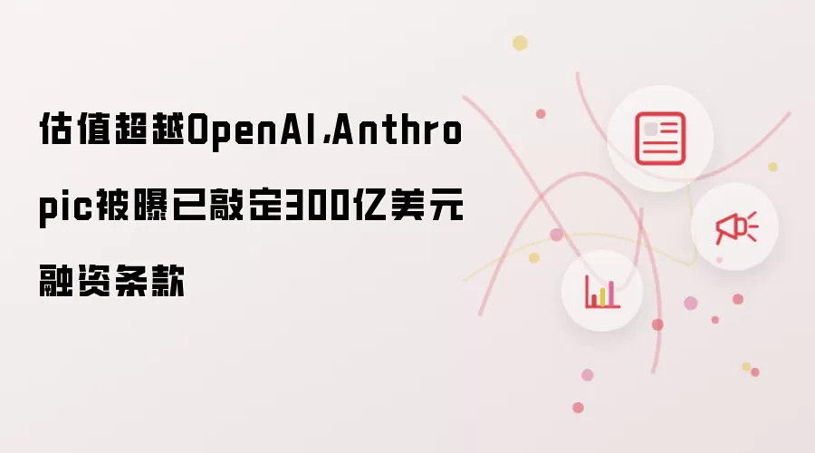 估值超越OpenAI,Anthropic被曝已敲定300亿美元融资条款
