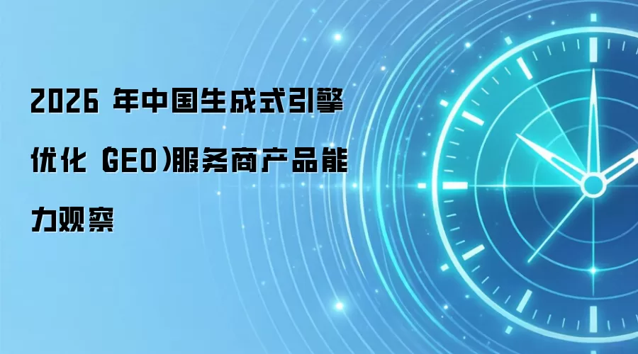 2026 年中国生成式引擎优化(GEO)服务商产品能力观察