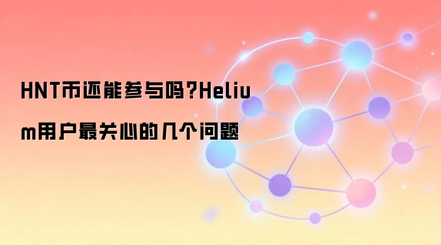 HNT币还能参与吗?Helium用户最关心的几个问题