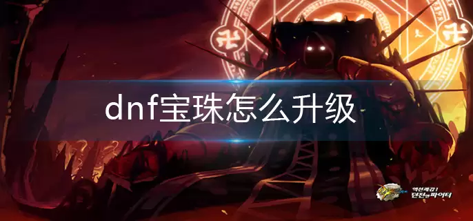 dnf宝珠怎么升级-宝珠升级攻略 dnf宝珠怎么升级-宝珠升级攻略