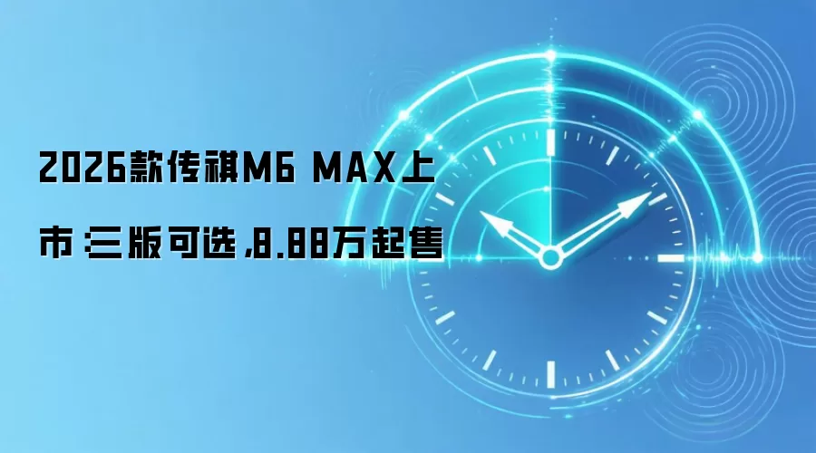 2026款传祺M6 MAX上市：三版可选，8.88万起售