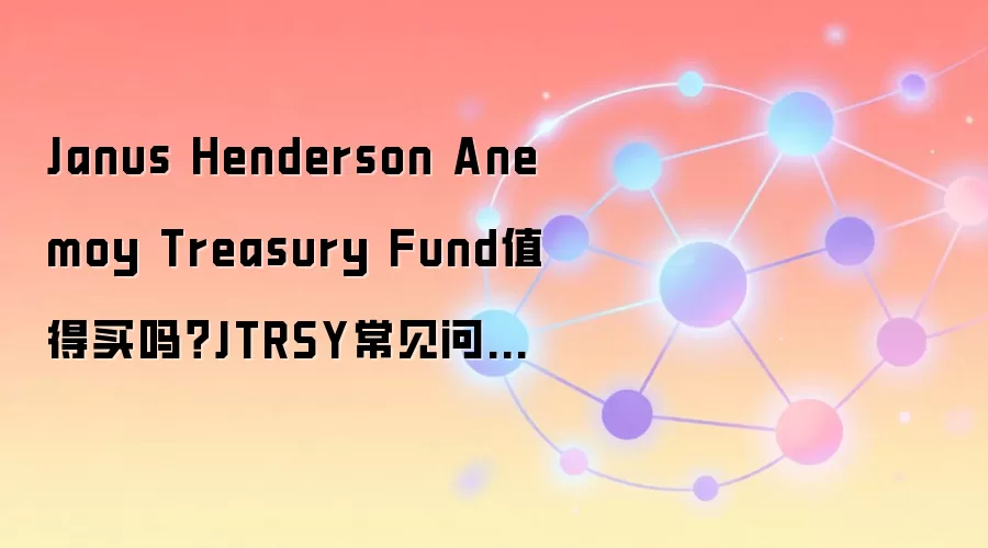 Janus Henderson Anemoy Treasury Fund值得买吗？JTRSY常见问题问答与操作建议汇总