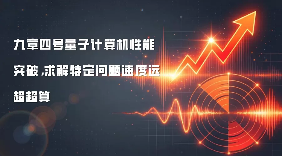 九章四号量子计算机性能突破，求解特定问题速度远超超算