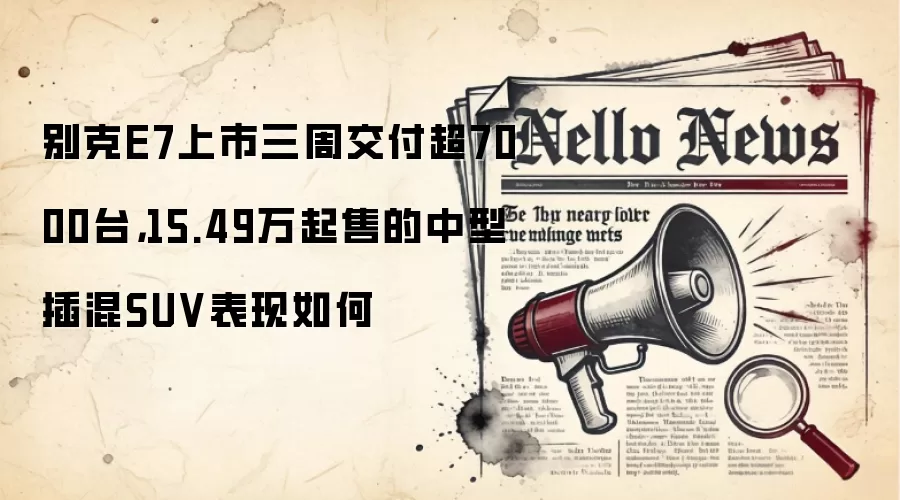 别克E7上市三周交付超7000台，15.49万起售的中型插混SUV表现如何