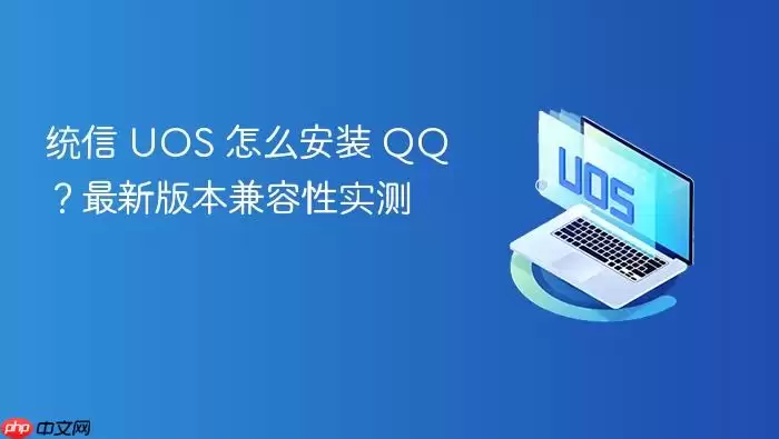 统信 UOS 怎么安装 QQ?最新版本兼容性实测