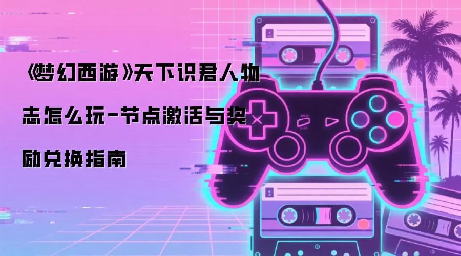 《梦幻西游》天下识君人物志怎么玩-节点激活与奖励兑换指南