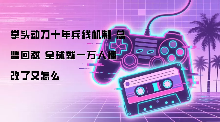 拳头动刀十年兵线机制 总监回怼 全球就一万人懂 改了又怎么