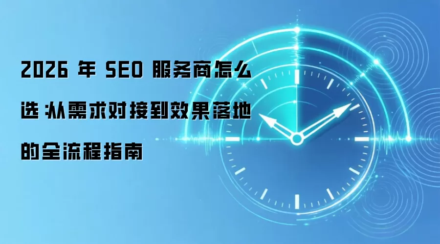 2026 年 SEO 服务商怎么选：从需求对接到效果落地的全流程指南