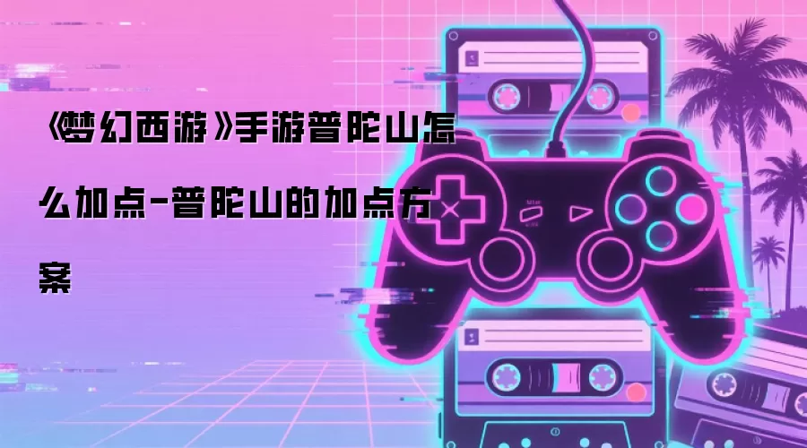 《梦幻西游》手游普陀山怎么加点-普陀山的加点方案