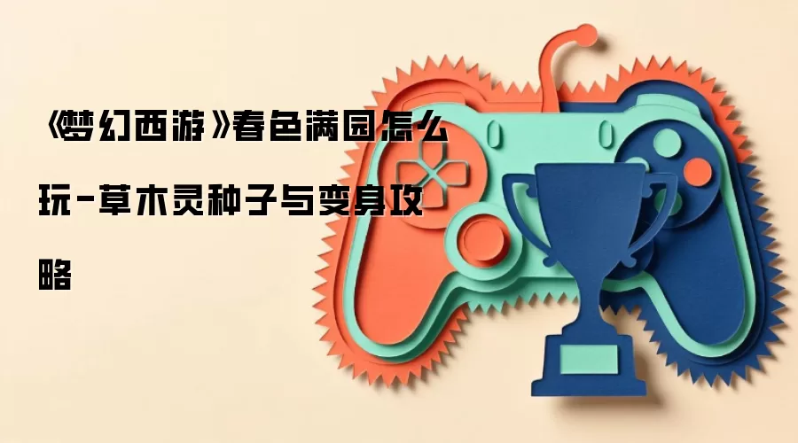 《梦幻西游》春色满园怎么玩-草木灵种子与变身攻略