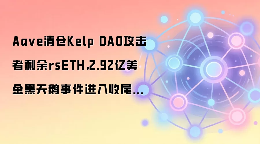 Aave清仓Kelp DAO攻击者剩余rsETH,2.92亿美金黑天鹅事件进入收尾阶段