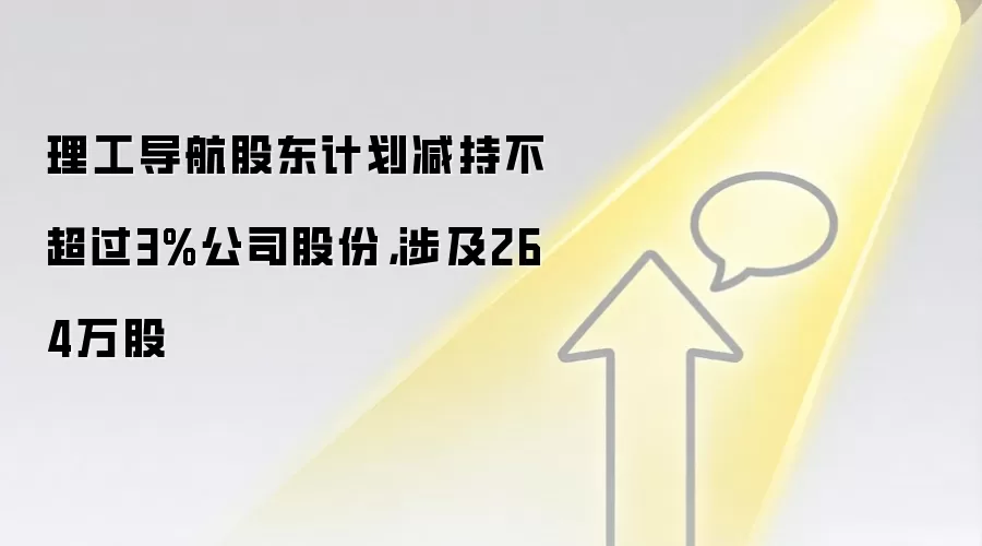 理工导航股东计划减持不超过3%公司股份，涉及264万股