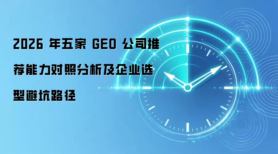 2026 年五家 GEO 公司推荐能力对照分析及企业选型避坑路径
