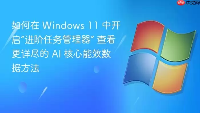 如何在 Windows 11 中开启“进阶任务管理器” 查看更详尽的 AI 核心能效数据方法