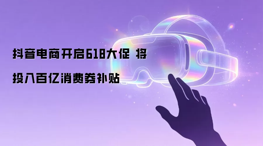 抖音电商开启618大促 将投入百亿消费券补贴