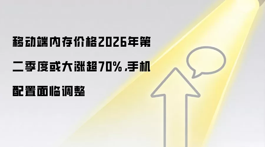 移动端内存价格2026年第二季度或大涨超70%，手机配置面临调整