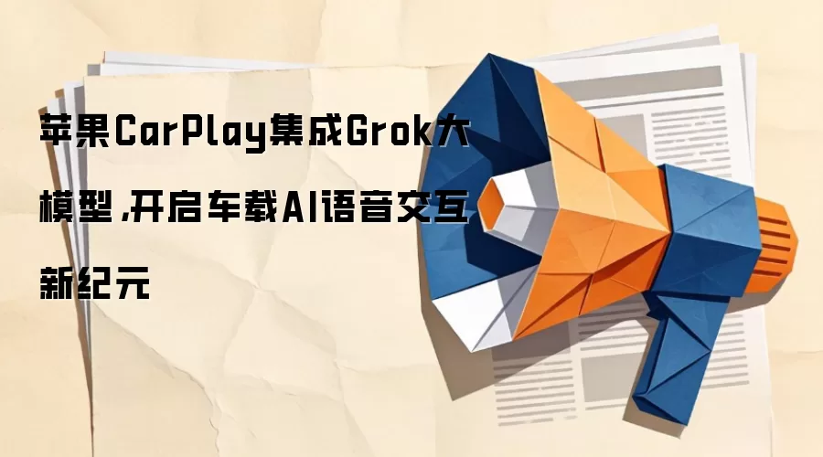 苹果CarPlay集成Grok大模型，开启车载AI语音交互新纪元