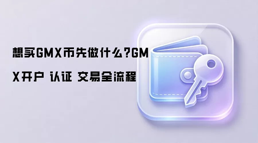 想买GMX币先做什么？GMX开户 认证 交易全流程