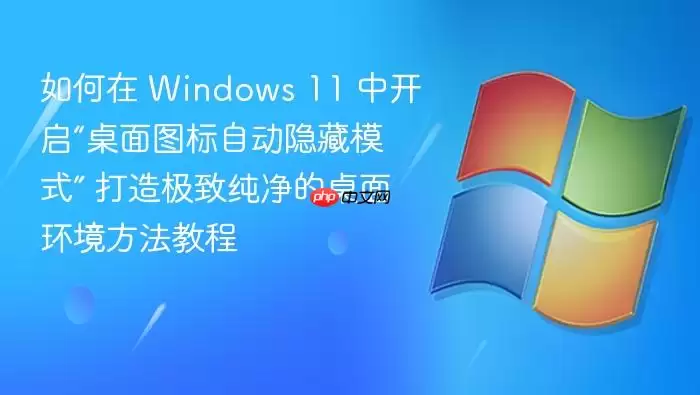 如何在 Windows 11 中开启“桌面图标自动隐藏模式” 打造极致纯净的桌面环境方法教程