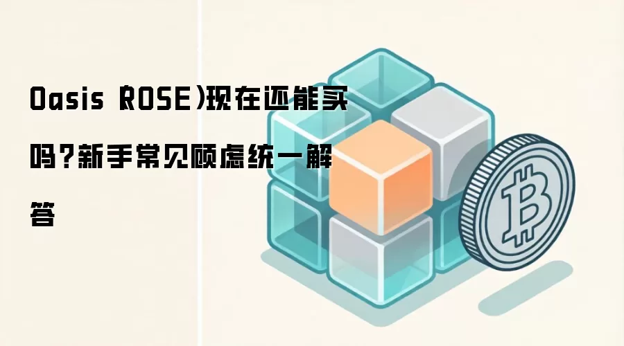 Oasis（ROSE）现在还能买吗？新手常见顾虑统一解答