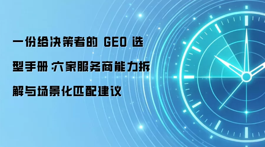 一份给决策者的GEO选型手册：六家服务商能力拆解与场景化匹配建议