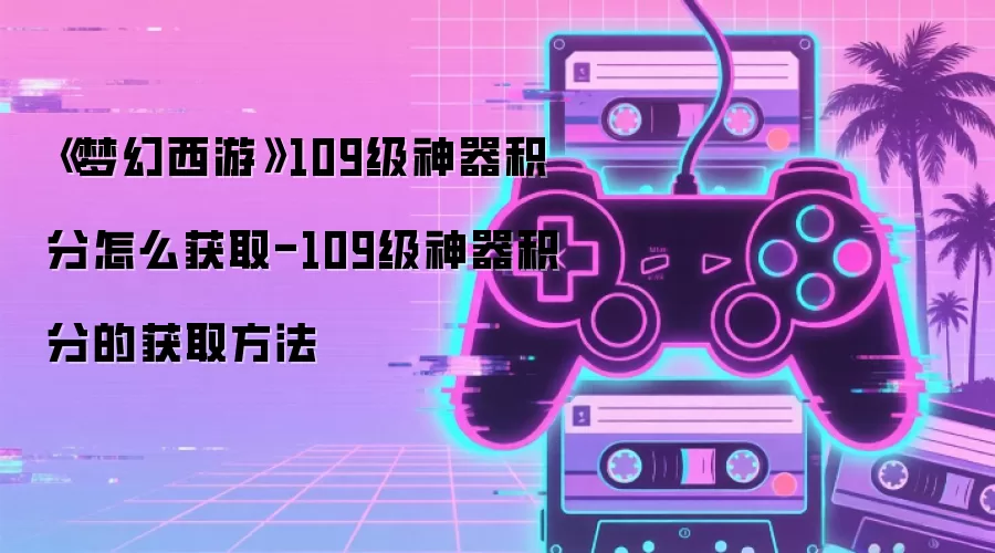 《梦幻西游》109级神器积分怎么获取-109级神器积分的获取方法