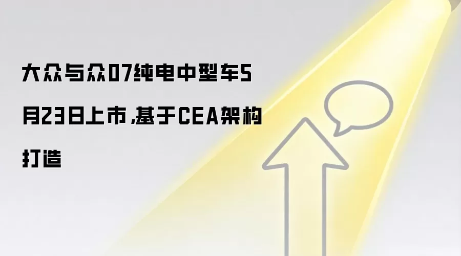 大众与众07纯电中型车5月23日上市，基于CEA架构打造