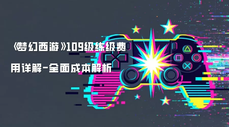 《梦幻西游》109级练级费用详解-全面成本解析