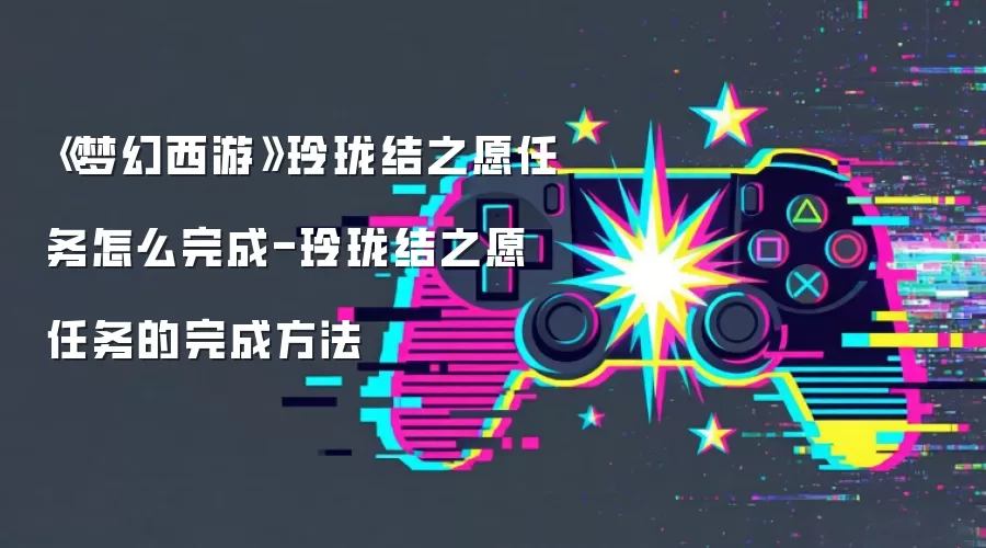 《梦幻西游》玲珑结之愿任务怎么完成-玲珑结之愿任务的完成方法