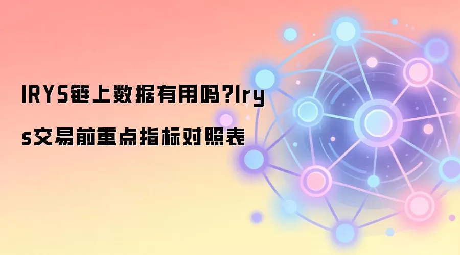 IRYS链上数据有用吗？Irys交易前重点指标对照表