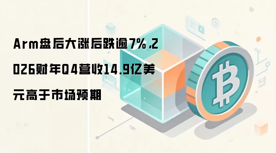 Arm盘后大涨后跌逾7%,2026财年Q4营收14.9亿美元高于市场预期