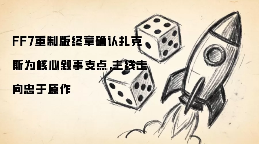 FF7重制版终章确认扎克斯为核心叙事支点，主线走向忠于原作