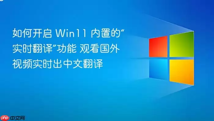 如何开启 Win11 内置的“实时翻译”功能 观看国外视频实时出中文翻译