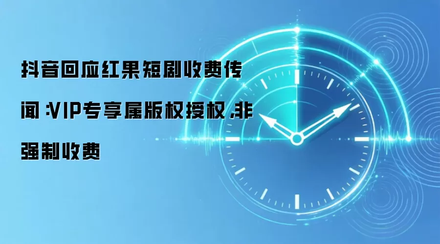 抖音回应红果短剧收费传闻:VIP专享属版权授权,非强制收费